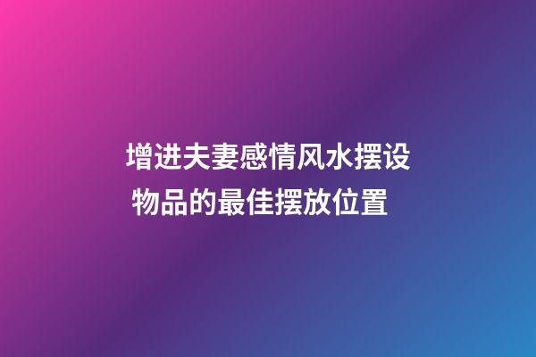 增进夫妻感情风水摆设 物品的最佳摆放位置